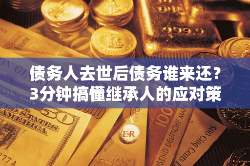 北京债务人去世后债务谁来还？3分钟搞懂继承人的应对策略
