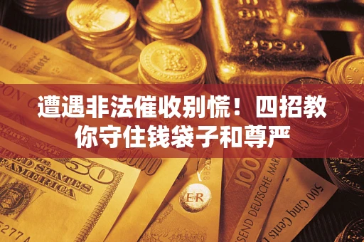 北京遭遇非法催收别慌！四招教你守住钱袋子和尊严