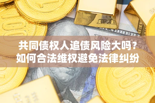 北京共同债权人追债风险大吗?如何合法维权避免法律纠纷? 北京共同债权人追债风险大吗?如何合法维权避免法律纠纷?