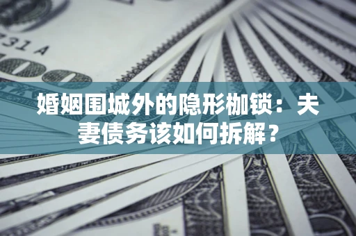 北京婚姻围城外的隐形枷锁：夫妻债务该如何拆解？
