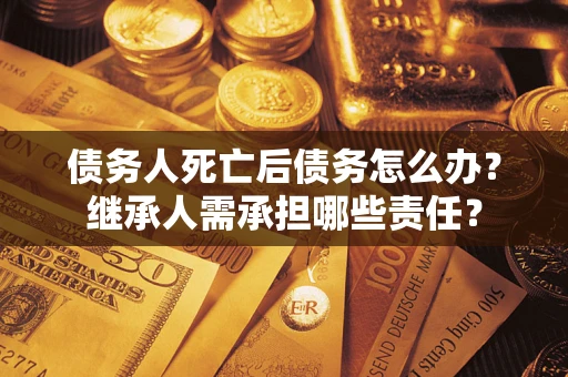 北京债务人死亡后债务怎么办？继承人需承担哪些责任？