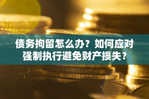 北京债务拘留怎么办？如何应对强制执行避免财产损失？