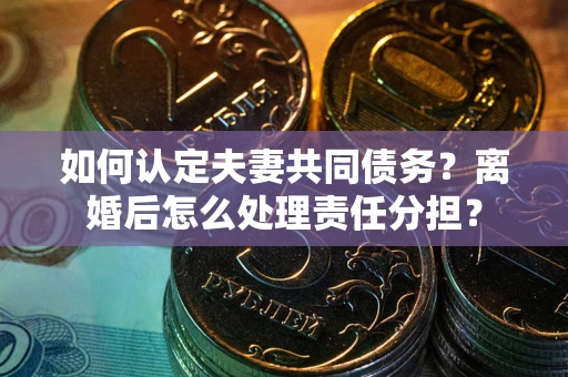 北京如何认定夫妻共同债务？离婚后怎么处理责任分担？