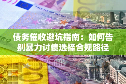 北京债务催收避坑指南：如何告别暴力讨债选择合规路径