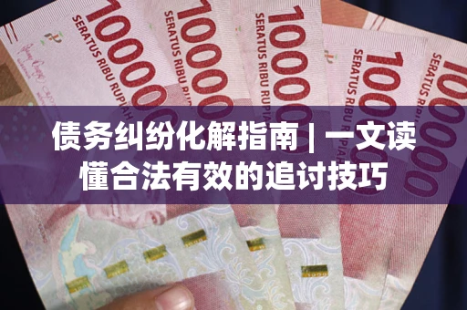 北京债务纠纷化解指南 | 一文读懂合法有效的追讨技巧