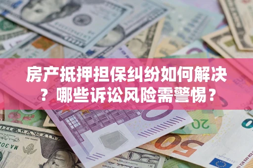 北京房产抵押担保纠纷如何解决？哪些诉讼风险需警惕？