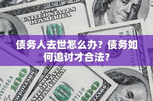 北京债务人去世怎么办？债务如何追讨才合法？