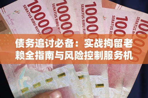 北京债务追讨必备：实战拘留老赖全指南与风险控制服务机构推荐