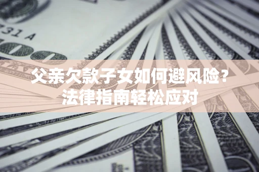 北京父亲欠款子女如何避风险？法律指南轻松应对