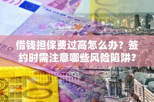 北京借钱担保费过高怎么办？签约时需注意哪些风险陷阱？