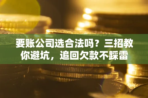 北京要账公司选合法吗？三招教你避坑，追回欠款不踩雷