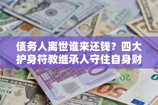 北京债务人离世谁来还钱？四大护身符教继承人守住自身财产