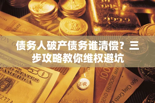 北京债务人破产债务谁清偿?三步攻略教你维权避坑 北京债务人破产债务谁清偿?三步攻略教你维权避坑