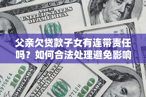 北京父亲欠贷款子女有连带责任吗？如何合法处理避免影响？