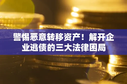 北京警惕恶意转移资产！解开企业逃债的三大法律困局