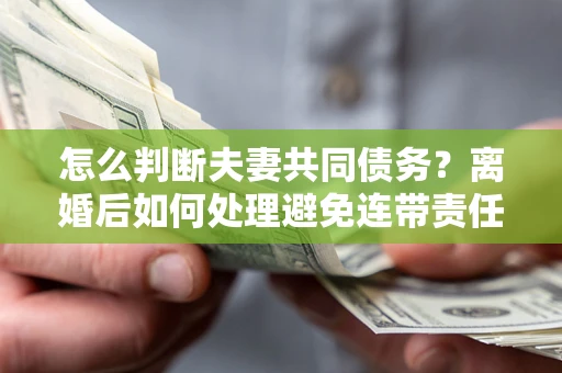 北京怎么判断夫妻共同债务？离婚后如何处理避免连带责任？