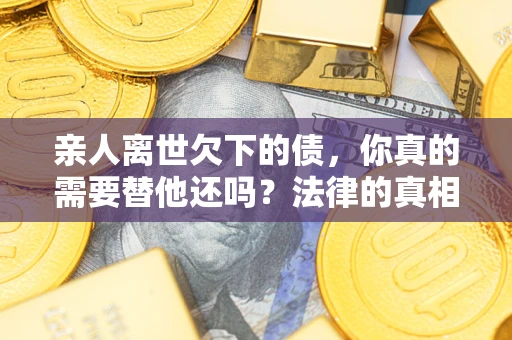 北京亲人离世欠下的债，你真的需要替他还吗？法律的真相或许与你想的不一样