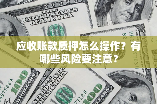 北京应收账款质押怎么操作？有哪些风险要注意？